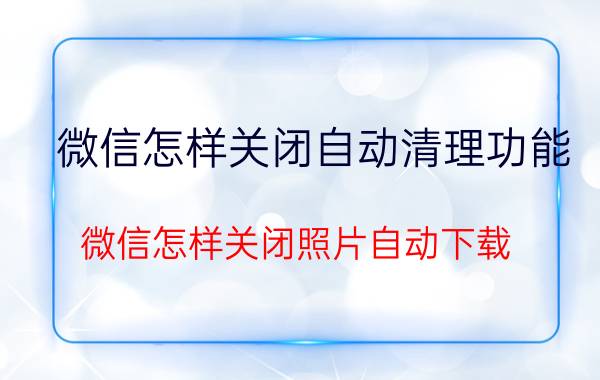 微信怎样关闭自动清理功能 微信怎样关闭照片自动下载？